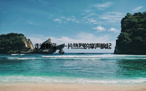 走进教室, 一片热烈的掌声响起