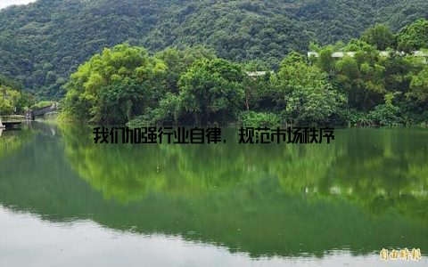 我们加强行业自律, 规范市场秩序