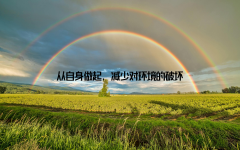从自身做起, 减少对环境的破坏