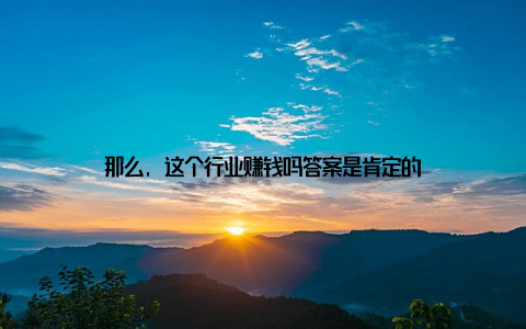 那么, 这个行业赚钱吗答案是肯定的