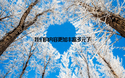 我们的内容更加丰富多元了