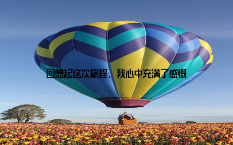 回想起这次旅程, 我心中充满了感慨
