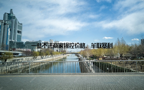一些不法商家操控价格, 牟取暴利