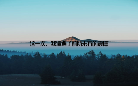 这一次, 我遭遇了前所未有的震撼