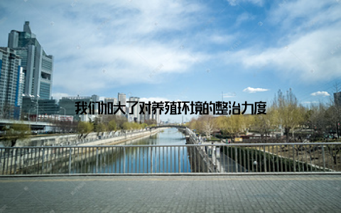 我们加大了对养殖环境的整治力度