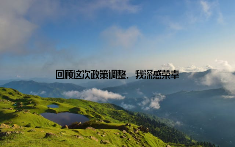 回顾这次政策调整, 我深感荣幸