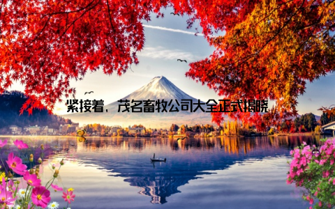 紧接着, 茂名畜牧公司大全正式揭晓