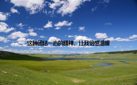 这种团结一心的精神, 让我倍感温暖