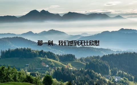 那一刻, 我们感到无比欣慰