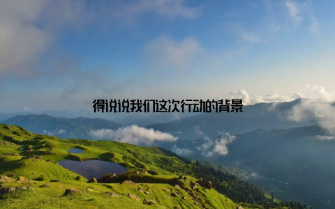 得说说我们这次行动的背景