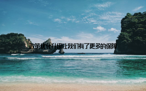 政策优化升级让我们有了更多的保障