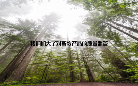 我们加大了对畜牧产品的质量监管