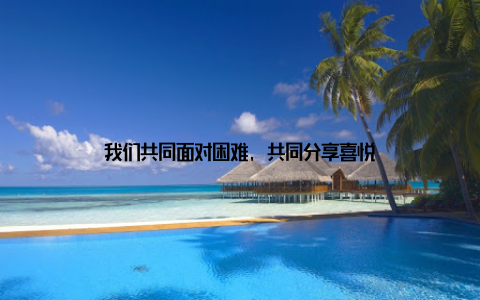 我们共同面对困难, 共同分享喜悦