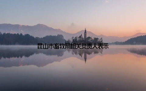 昆山市畜牧局相关负责人表示